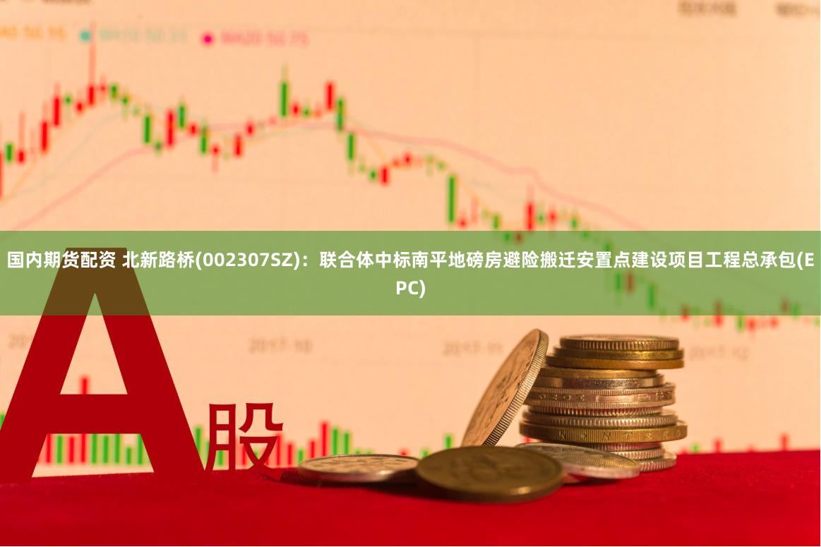 国内期货配资 北新路桥(002307SZ)：联合体中标南平地磅房避险搬迁安置点建设项目工程总承包(EPC)