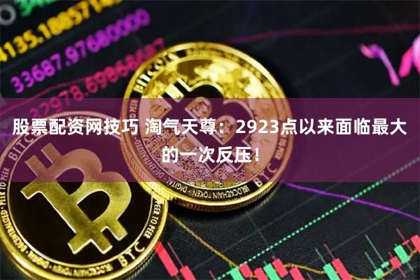 股票配资网技巧 淘气天尊：2923点以来面临最大的一次反压！