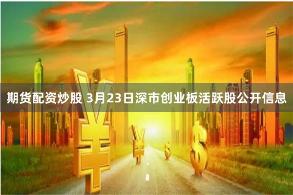 期货配资炒股 3月23日深市创业板活跃股公开信息