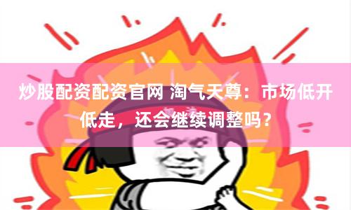 炒股配资配资官网 淘气天尊：市场低开低走，还会继续调整吗？