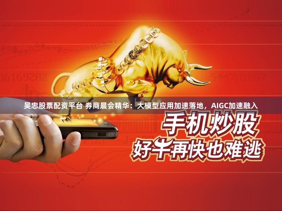 吴忠股票配资平台 券商晨会精华：大模型应用加速落地，AIGC加速融入
