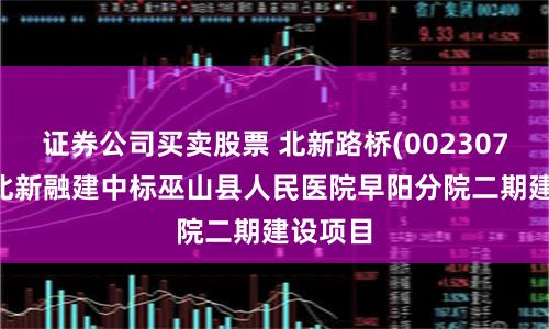 证券公司买卖股票 北新路桥(002307SZ)：北新融建中标巫山县人民医院早阳分院二期建设项目