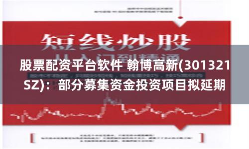 股票配资平台软件 翰博高新(301321SZ)：部分募集资金投资项目拟延期