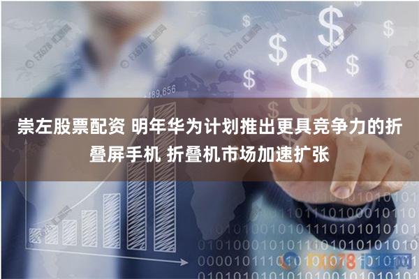 崇左股票配资 明年华为计划推出更具竞争力的折叠屏手机 折叠机市场加速扩张