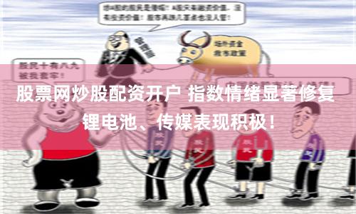 股票网炒股配资开户 指数情绪显著修复 锂电池、传媒表现积极！