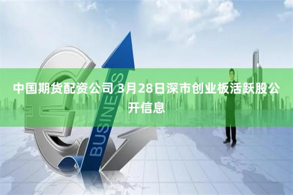 中国期货配资公司 3月28日深市创业板活跃股公开信息