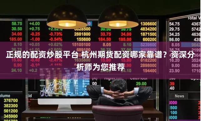 正规的配资炒股平台 杭州期货配资哪家靠谱？资深分析师为您推荐