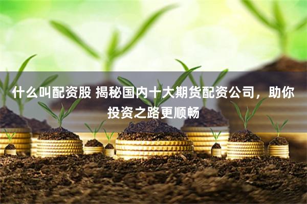 什么叫配资股 揭秘国内十大期货配资公司，助你投资之路更顺畅