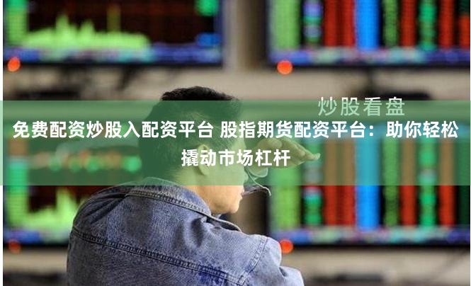 免费配资炒股入配资平台 股指期货配资平台：助你轻松撬动市场杠杆