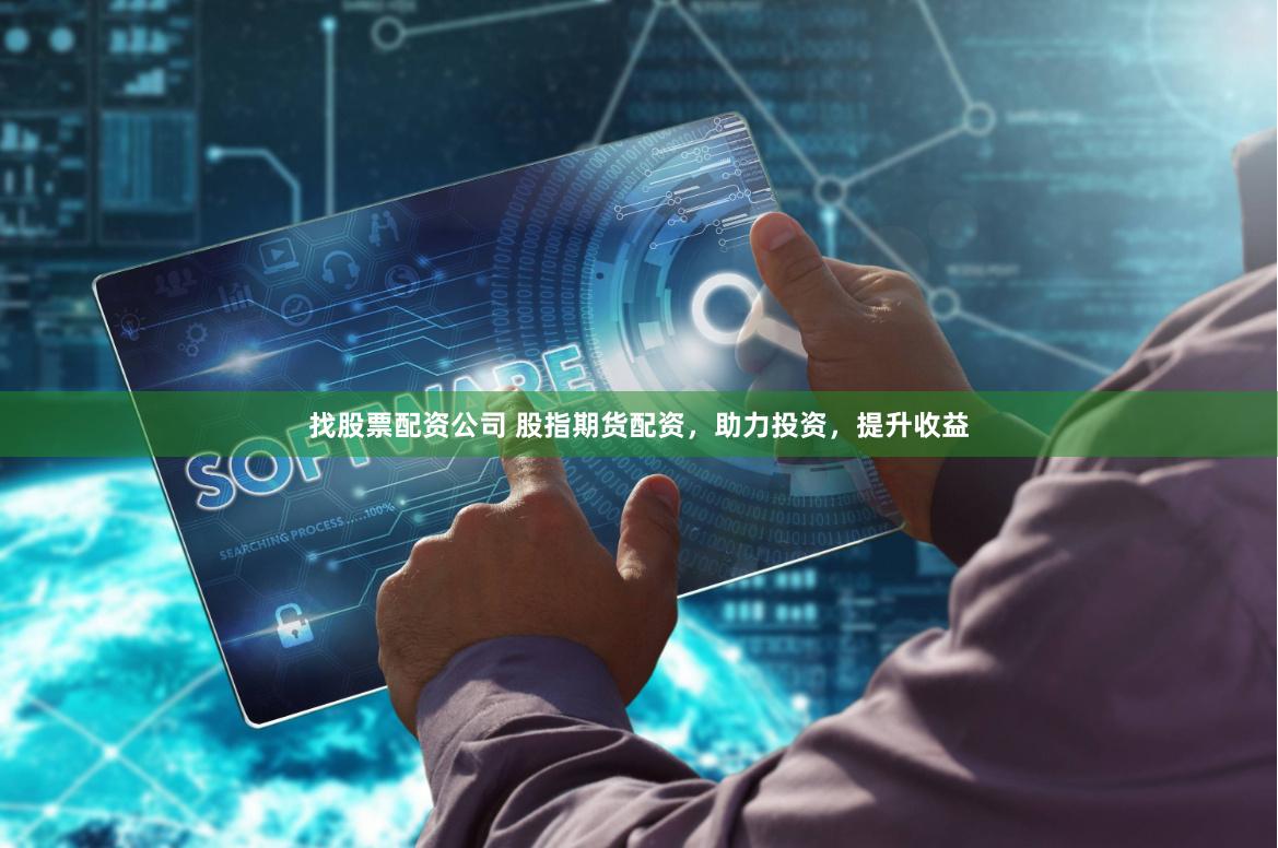 找股票配资公司 股指期货配资，助力投资，提升收益