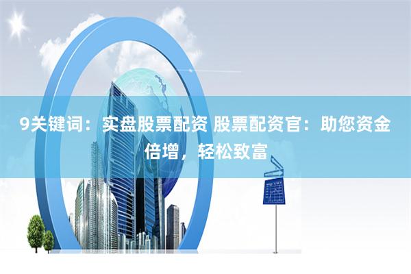 9关键词：实盘股票配资 股票配资官：助您资金倍增，轻松致富