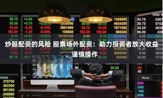 炒股配资的风险 股票场外配资：助力投资者放大收益，谨慎操作