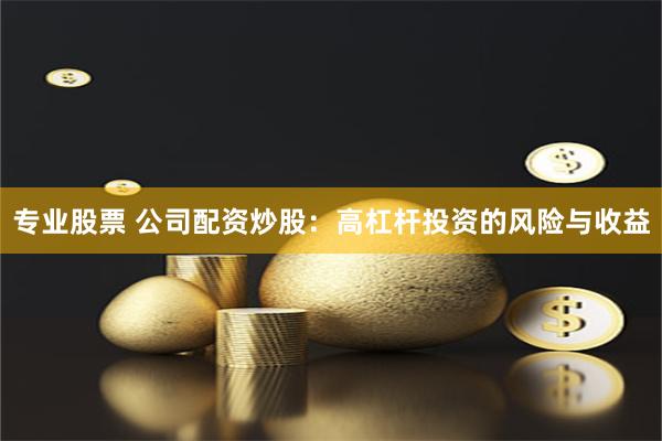 专业股票 公司配资炒股：高杠杆投资的风险与收益