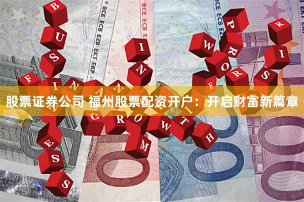 股票证券公司 福州股票配资开户：开启财富新篇章