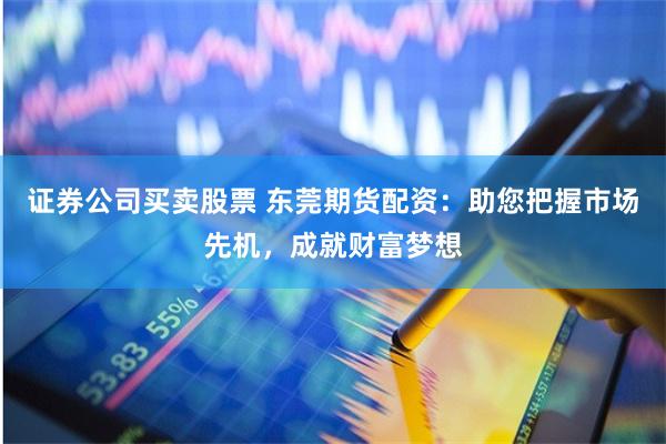 证券公司买卖股票 东莞期货配资：助您把握市场先机，成就财富梦想