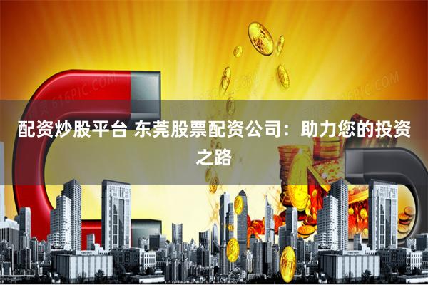 配资炒股平台 东莞股票配资公司：助力您的投资之路