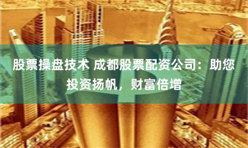 股票操盘技术 成都股票配资公司：助您投资扬帆，财富倍增