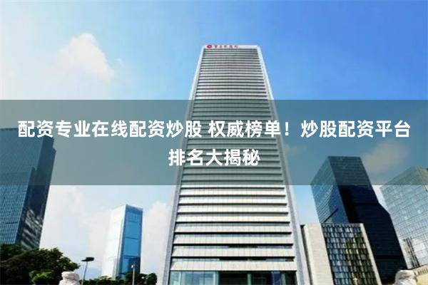 配资专业在线配资炒股 权威榜单！炒股配资平台排名大揭秘