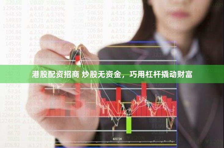 港股配资招商 炒股无资金，巧用杠杆撬动财富