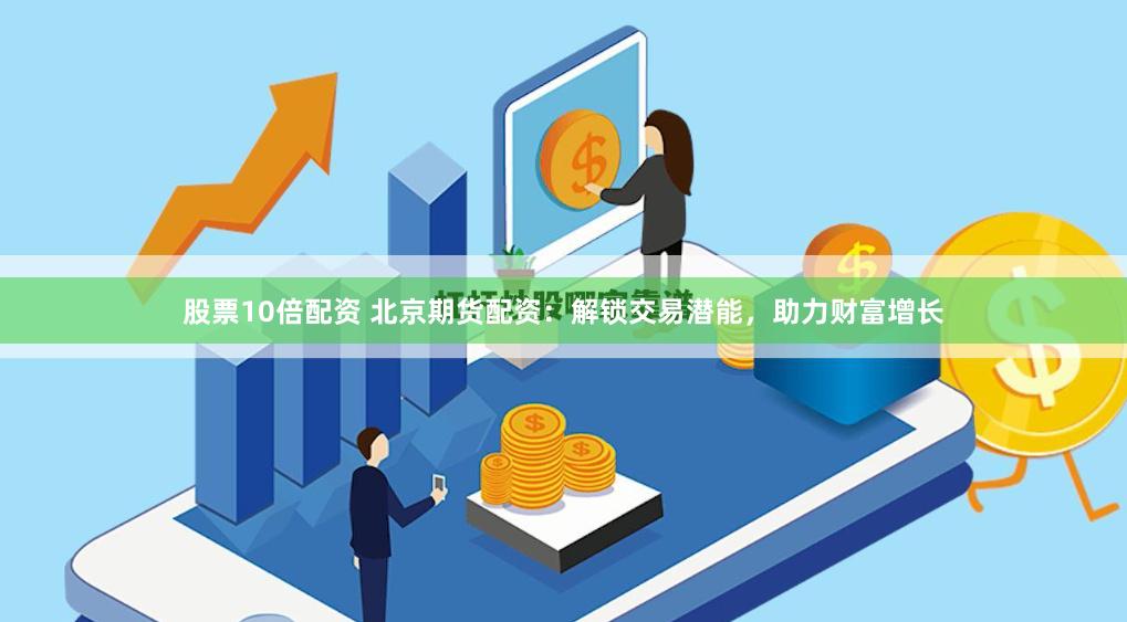 股票10倍配资 北京期货配资：解锁交易潜能，助力财富增长