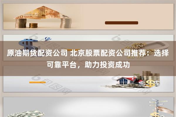 原油期货配资公司 北京股票配资公司推荐：选择可靠平台，助力投资成功