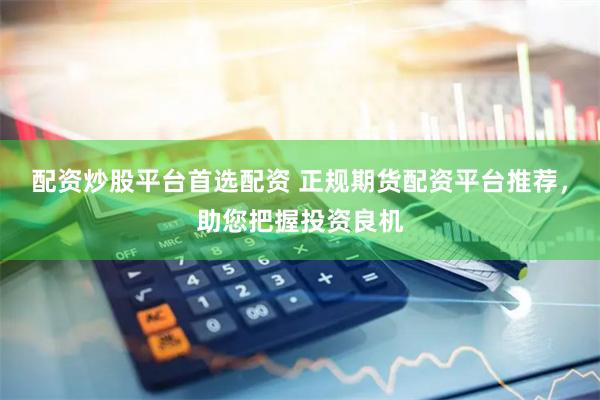 配资炒股平台首选配资 正规期货配资平台推荐，助您把握投资良机