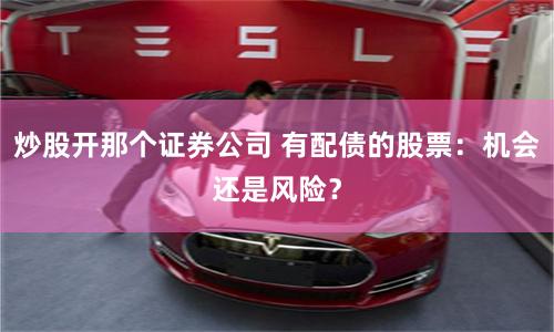 炒股开那个证券公司 有配债的股票：机会还是风险？