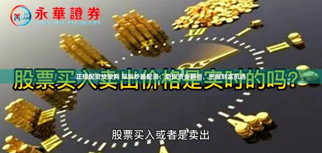 正规配资炒股网 深圳炒股配资：助你资金翻倍，把握财富机遇