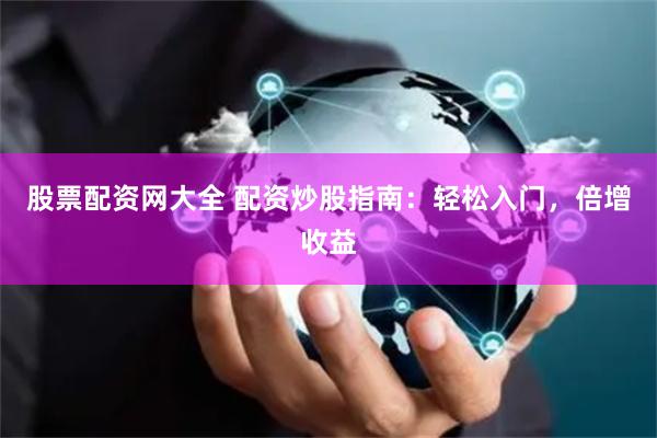 股票配资网大全 配资炒股指南：轻松入门，倍增收益