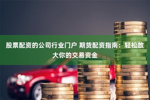 股票配资的公司行业门户 期货配资指南：轻松放大你的交易资金
