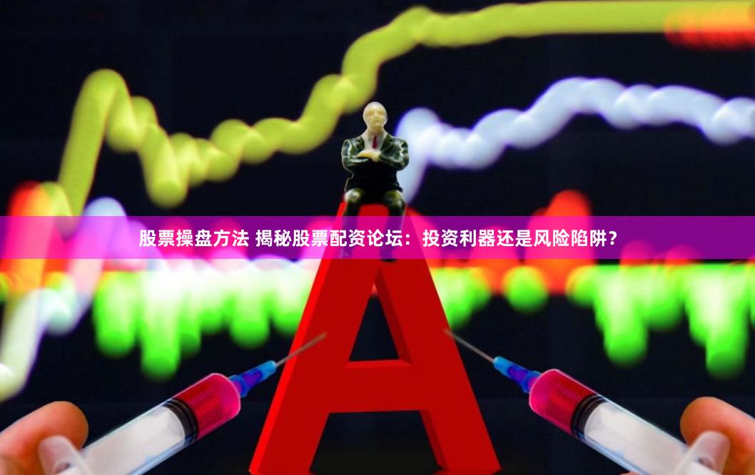 股票操盘方法 揭秘股票配资论坛：投资利器还是风险陷阱？