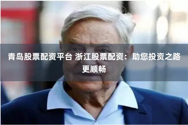 青岛股票配资平台 浙江股票配资：助您投资之路更顺畅