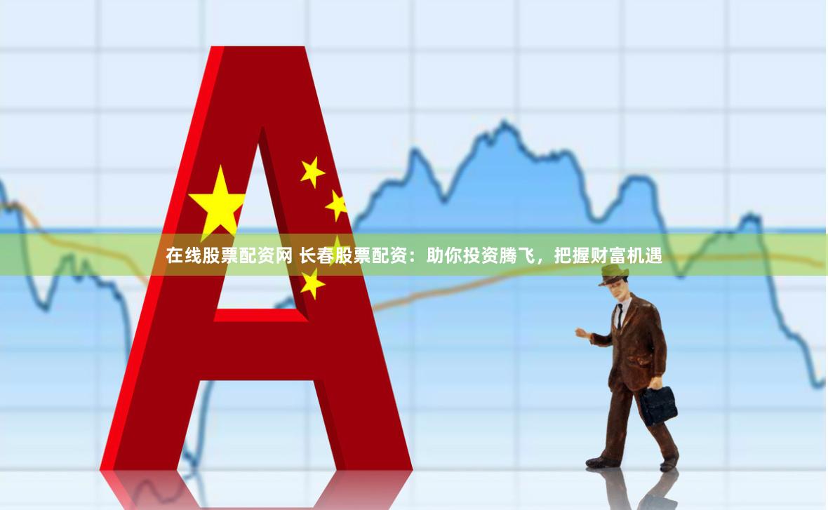 在线股票配资网 长春股票配资：助你投资腾飞，把握财富机遇