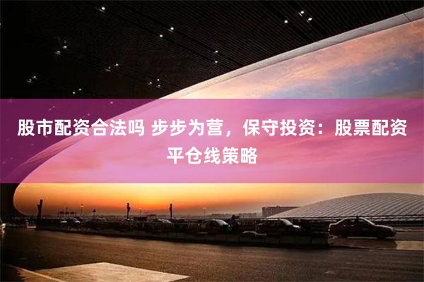 股市配资合法吗 步步为营，保守投资：股票配资平仓线策略
