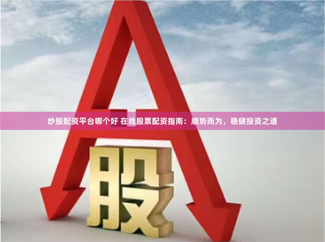 炒股配资平台哪个好 在线股票配资指南：顺势而为，稳健投资之道