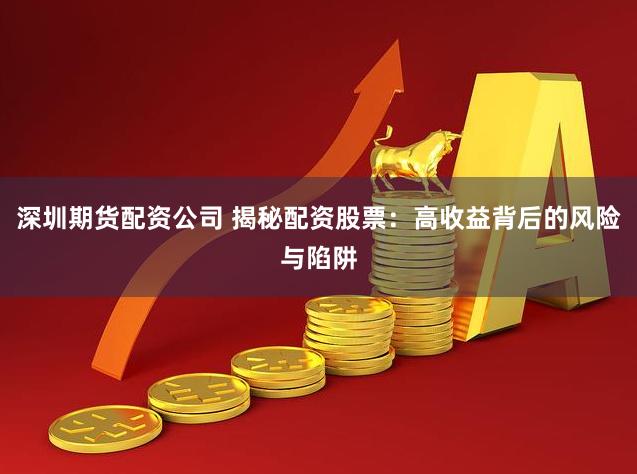 深圳期货配资公司 揭秘配资股票：高收益背后的风险与陷阱