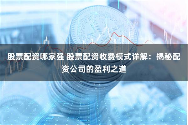 股票配资哪家强 股票配资收费模式详解：揭秘配资公司的盈利之道