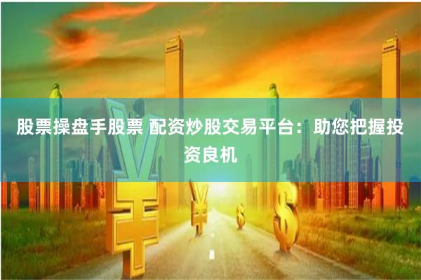 股票操盘手股票 配资炒股交易平台：助您把握投资良机