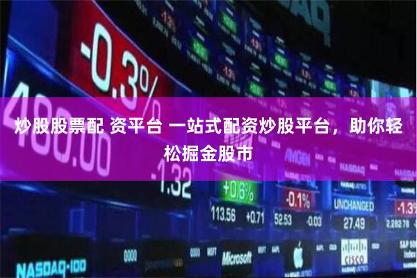 炒股股票配 资平台 一站式配资炒股平台，助你轻松掘金股市