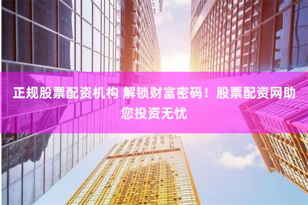 正规股票配资机构 解锁财富密码！股票配资网助您投资无忧