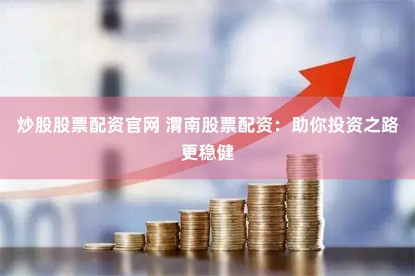 炒股股票配资官网 渭南股票配资：助你投资之路更稳健