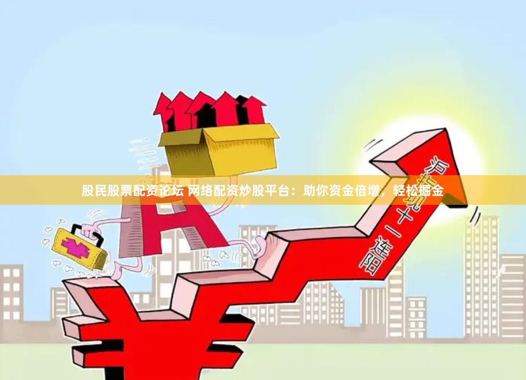 股民股票配资论坛 网络配资炒股平台：助你资金倍增，轻松掘金