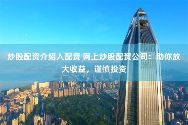 炒股配资介绍入配资 网上炒股配资公司：助你放大收益，谨慎投资