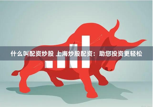 什么叫配资炒股 上海炒股配资：助您投资更轻松