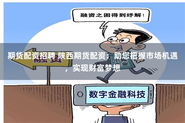 期货配资招聘 陕西期货配资：助您把握市场机遇，实现财富梦想