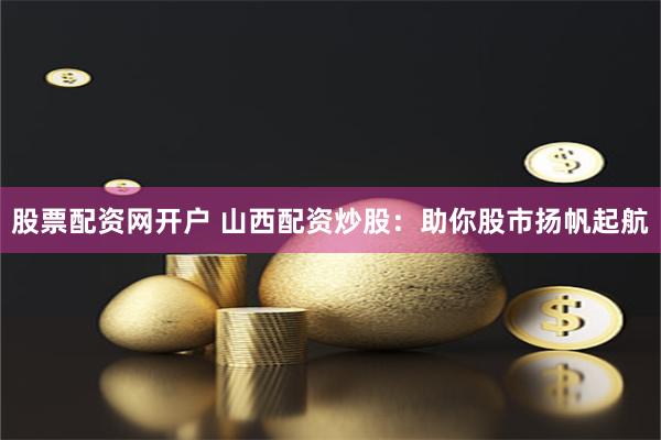 股票配资网开户 山西配资炒股：助你股市扬帆起航