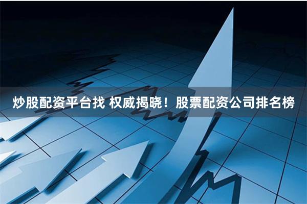 炒股配资平台找 权威揭晓！股票配资公司排名榜