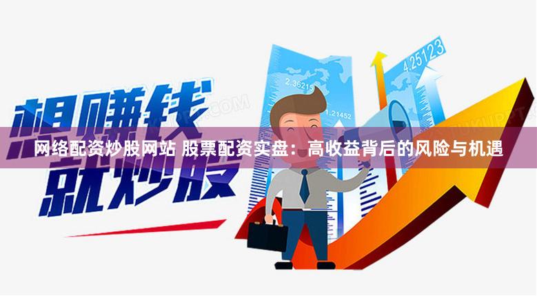 网络配资炒股网站 股票配资实盘：高收益背后的风险与机遇