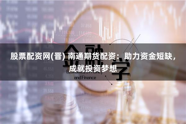 股票配资网(晋) 南通期货配资：助力资金短缺，成就投资梦想