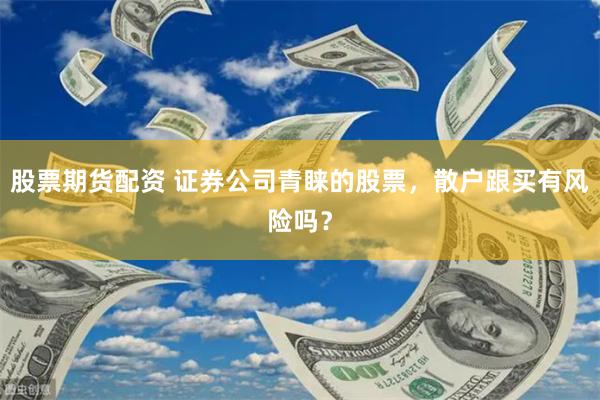股票期货配资 证券公司青睐的股票，散户跟买有风险吗？